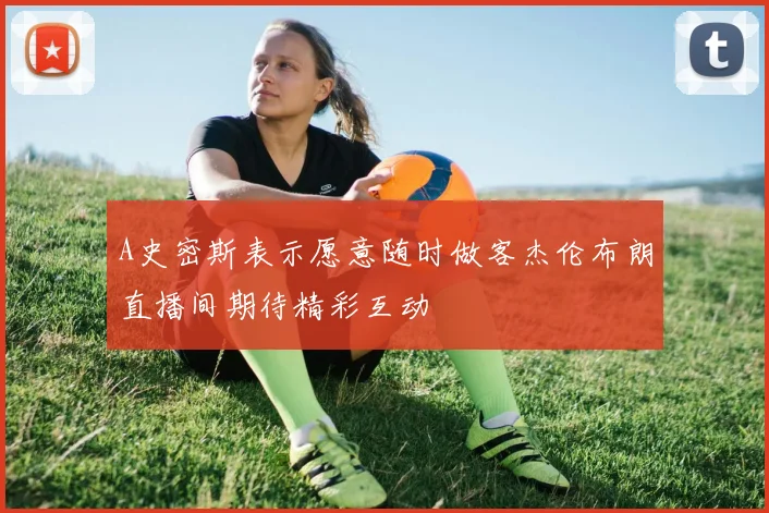 A史密斯表示愿意随时做客杰伦布朗直播间期待精彩互动