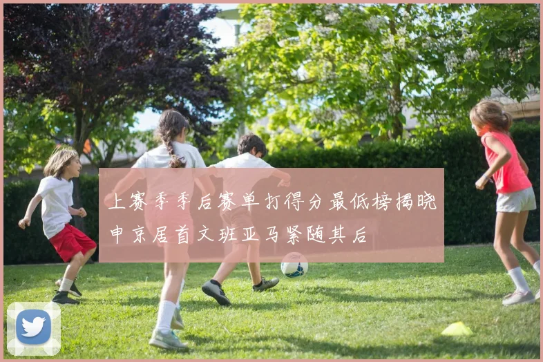上赛季季后赛单打得分最低榜揭晓申京居首文班亚马紧随其后