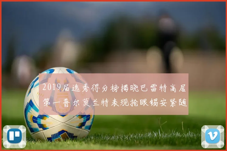2019届选秀得分榜揭晓巴雷特高居第一普尔莫兰特表现抢眼锡安紧随其后