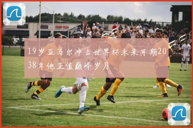 19岁亚马尔冲击世界杯未来可期2038年他正值巅峰岁月